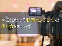 企業における動画コンテンツの作り方6ステップ【2024年最新版】
