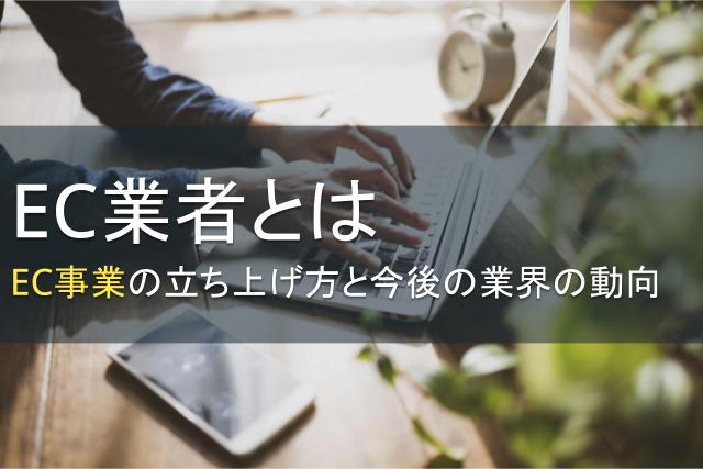 EC業者とは｜EC事業の立ち上げ方と今後の業界の動向