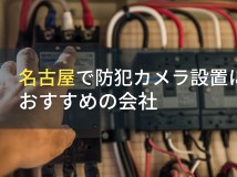 【2024年最新版】名古屋で防犯カメラ設置におすすめの会社9選