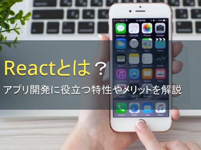 Reactとは？アプリ開発に役立つ特性やメリットを解説