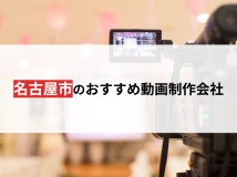 名古屋市のおすすめ動画制作会社9選【2024年最新版】