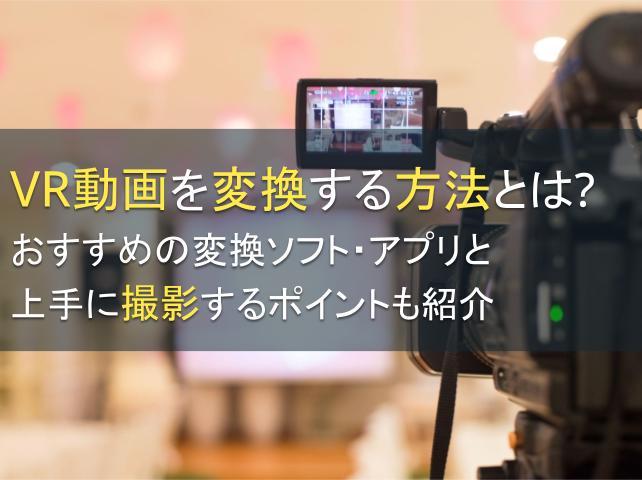 VR動画を変換する方法とは？おすすめの変換ソフト・アプリ8選と上手に撮影するポイントも紹介【2025年最新版】
