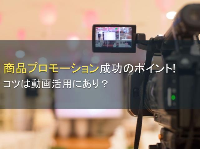商品プロモーション成功のポイント！コツは動画活用にあり？
