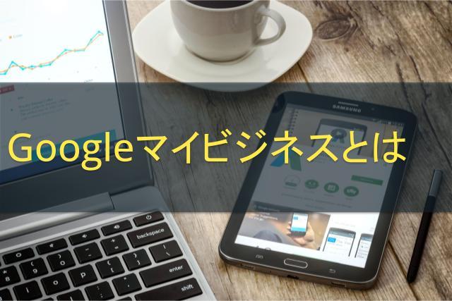 Googleマイビジネスとは｜機能・登録方法や活用するメリットをご紹介
