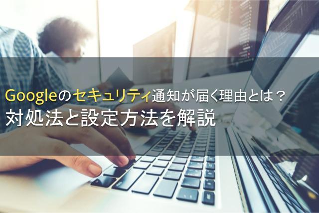 Googleのセキュリティ通知が届く理由とは？対処法と設定方法を解説