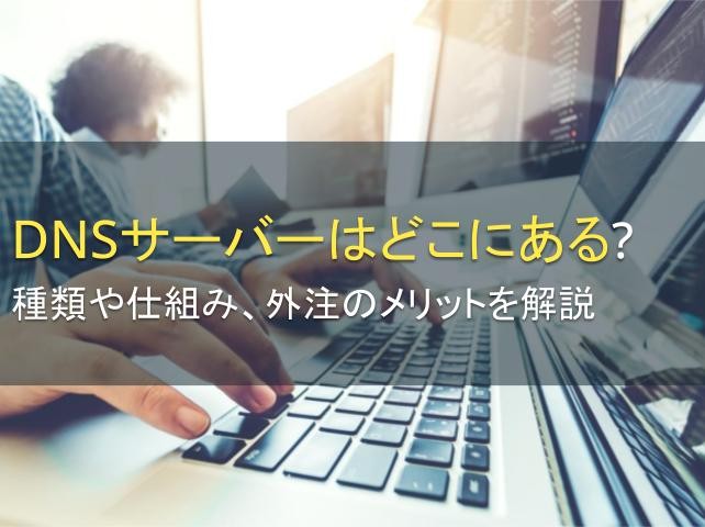 DNSサーバーはどこにある？種類や仕組み、外注のメリットを解説【2025年最新版】