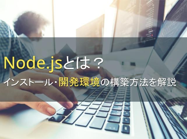 Node.jsとは？インストール・開発環境の構築方法を解説