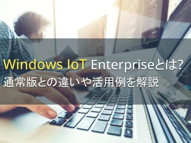 Windows IoT Enterpriseとは？通常版との違いや活用例を解説【2025年最新版】