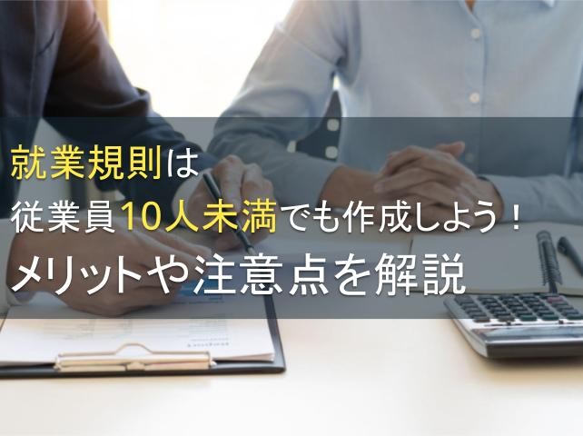 就業規則は従業員10人未満でも作成しよう！メリットや注意点を解説