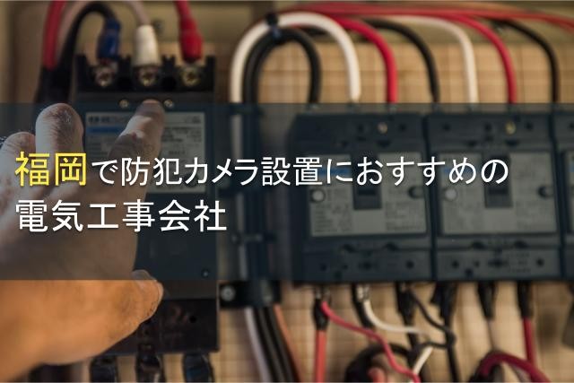 福岡で防犯カメラ設置におすすめの電気工事会社11選【2024年最新版】