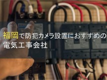 福岡で防犯カメラ設置におすすめの電気工事会社11選【2024年最新版】