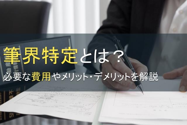筆界特定とは？必要な費用やメリット・デメリットを解説