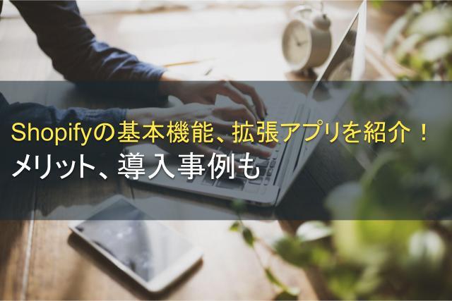 Shopifyの基本機能、拡張アプリを紹介！メリット、導入事例も