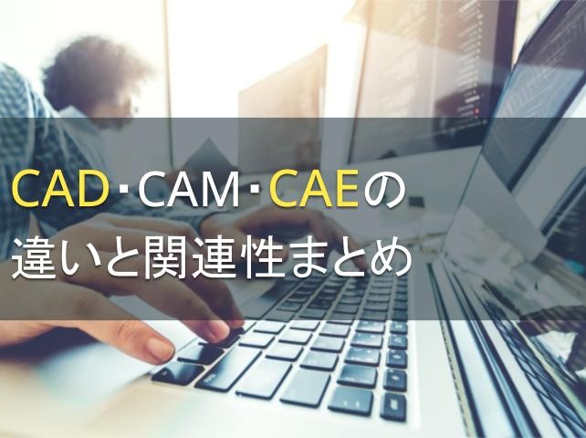 CAD・CAM・CAEの違いと関連性まとめ【2024年最新版】