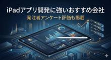iPadアプリ開発に強い会社おすすめ9選｜発注者アンケート評価も掲載【2026年最新版】