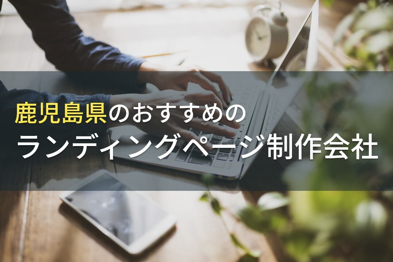 鹿児島県でおすすめのランディングページ制作会社5選！費用や選び方も解説【2024年最新版】