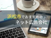 【2024年最新版】浜松市でおすすめのネット広告会社4選！費用や選び方も解説