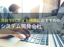渋谷でECサイト構築でおすすめのシステム開発会社4選！費用や選び方も解説