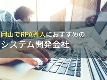 岡山でRPA導入におすすめのシステム開発会社4選！費用や選び方も解説【2024年最新版】
