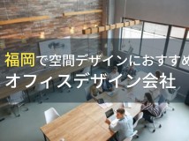 福岡で空間デザインにおすすのオフィスデザイン会社5選！費用や選び方も解説【2024年最新版】