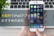 大阪府でiPadアプリ開発におすすめの会社5選！費用や選び方も解説【2024年最新版】
