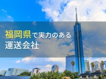 福岡県でおすすめの運送会社6選【2024年最新版】