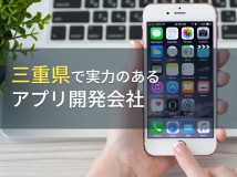 三重県のおすすめアプリ開発会社8選【2024年最新版】