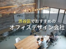 渋谷区でおすすめのオフィスデザイン会社5選！費用や選び方も解説【2024年最新版】