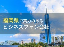 福岡県のおすすめビジネスフォン会社7選【2024年最新版】
