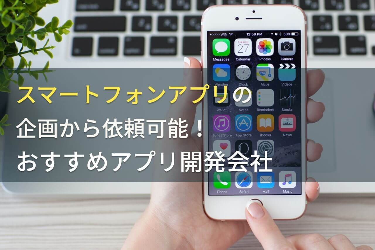 スマートフォンアプリの企画から対応できるアプリ開発会社5選！費用や選び方も解説【2024年最新版】