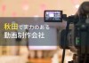 秋田県のおすすめ動画制作会社6選【2024年最新版】