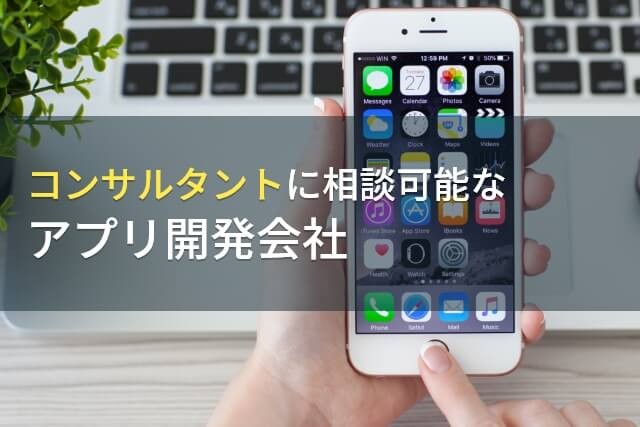 コンサルタントに相談可能なアプリ開発会社5選！費用や選び方も解説【2024年最新版】