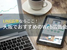 LINE広告ならここ！大阪でおすすめのWeb広告会社5選！費用や選び方も解説【2024年最新版】