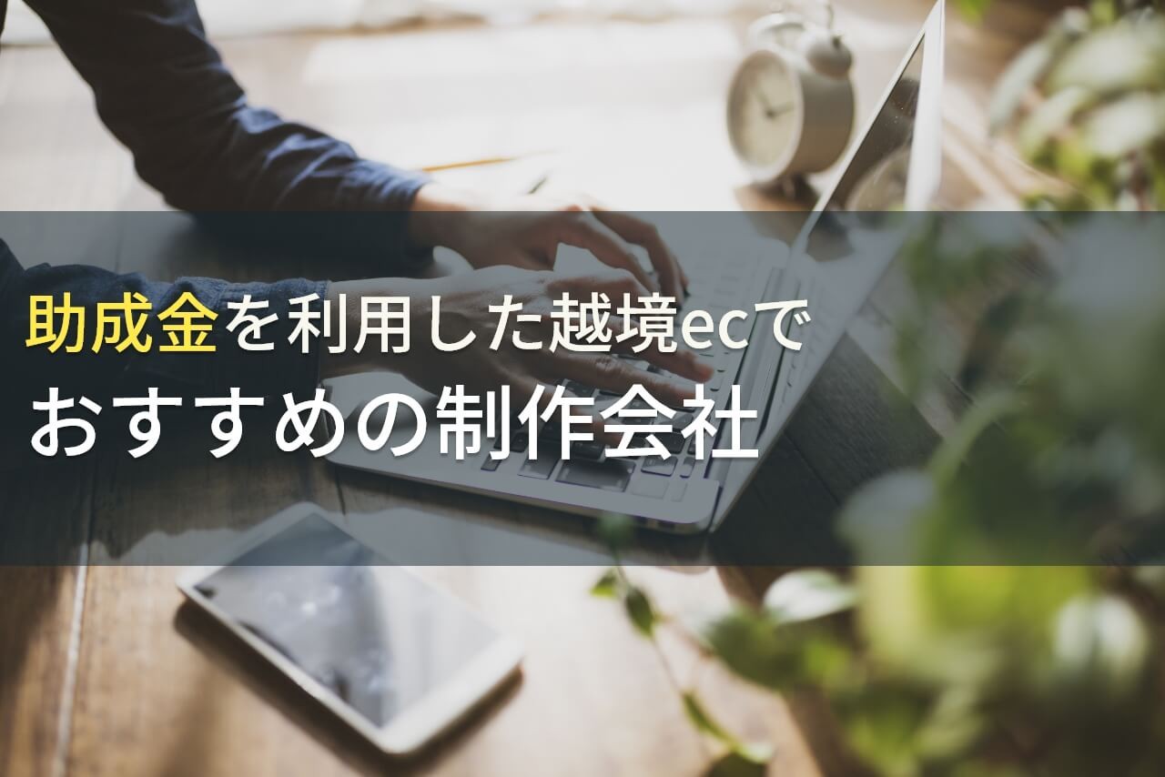 助成金を利用した越境ECでおすすめのホームページ制作会社5選！費用や選び方も解説【2025年最新版】