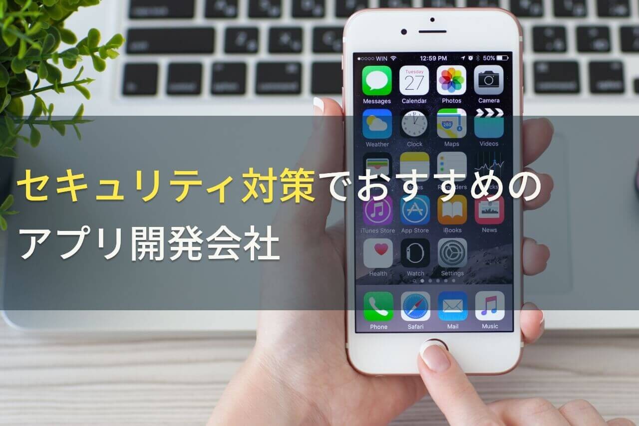 セキュリティ対策でおすすめのアプリ開発会社4選！費用や選び方も解説【2024年最新版】