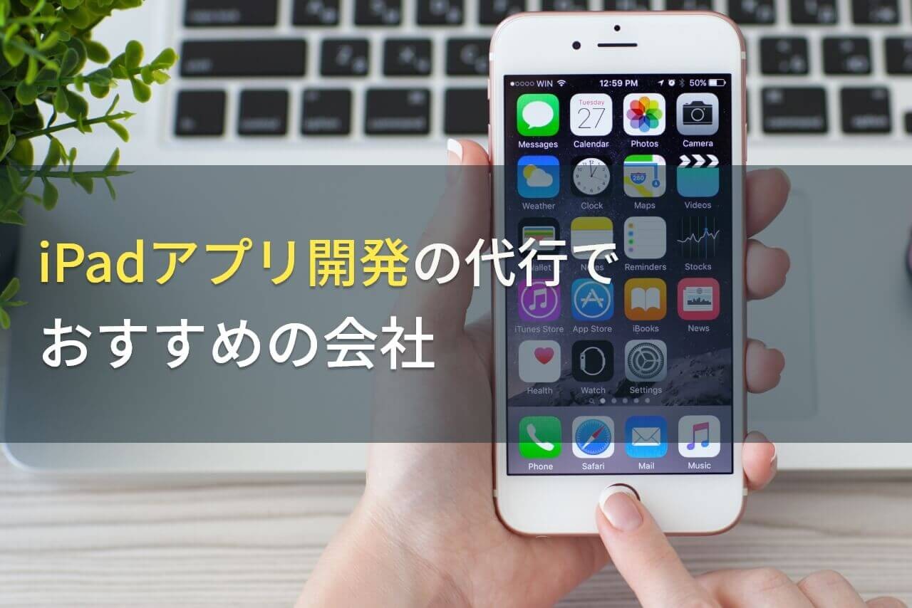 iPadアプリ開発の代行でおすすめの会社5選！費用や選び方も解説【2024年最新版】