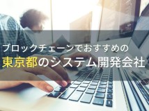 東京でブロックチェーンに強いシステム開発会社5選！費用や選び方も解説