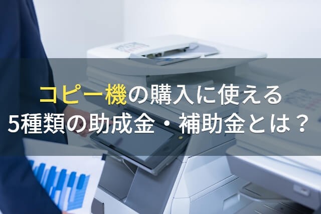 コピー機の購入に使える5種類の助成金・補助金とは？【2025年最新版】