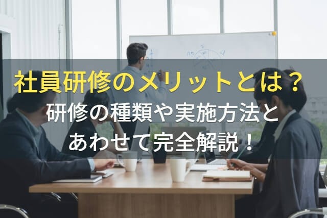 社員研修のメリットとは？研修の種類や実施方法とあわせて完全解説！【2025年最新版】