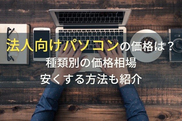 法人向けパソコンの価格は？種類別の価格相場、安くする方法もご紹介【2025年最新版】