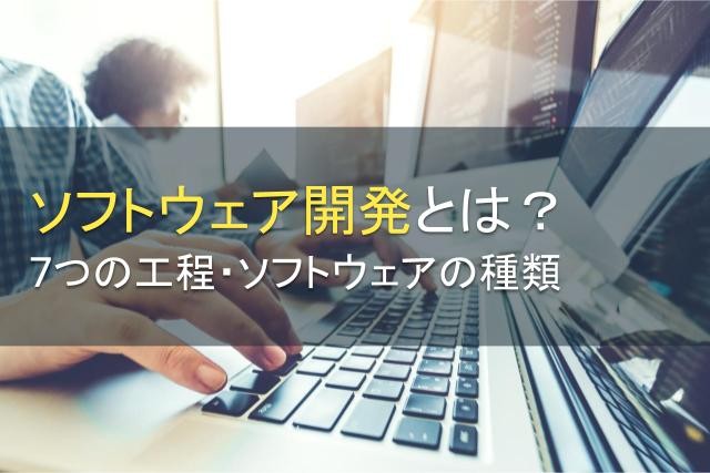 ソフトウェア開発とは？7つの工程と開発するソフトウェアの種類を6つ紹介