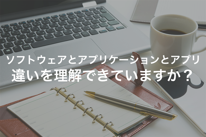 ソフトウェア、アプリケーション、アプリいったいどう違うの？【2025年最新版】
