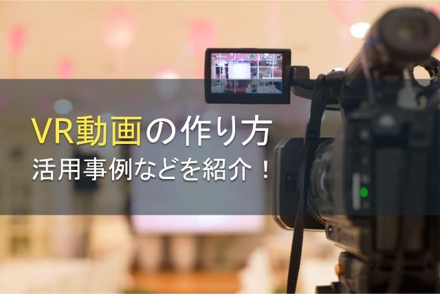 VR動画の作り方｜ビジネス利用がおすすめの理由と活用事例を紹介！【2025年最新版】