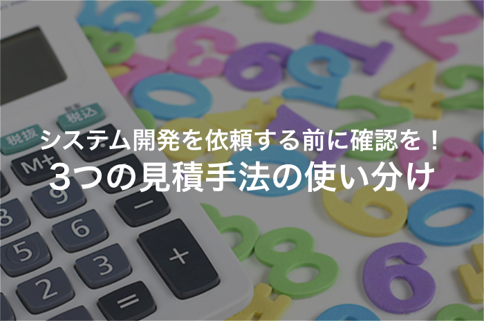 システム開発の3つの見積もり手法！理解する重要性と見落としがちな注意点