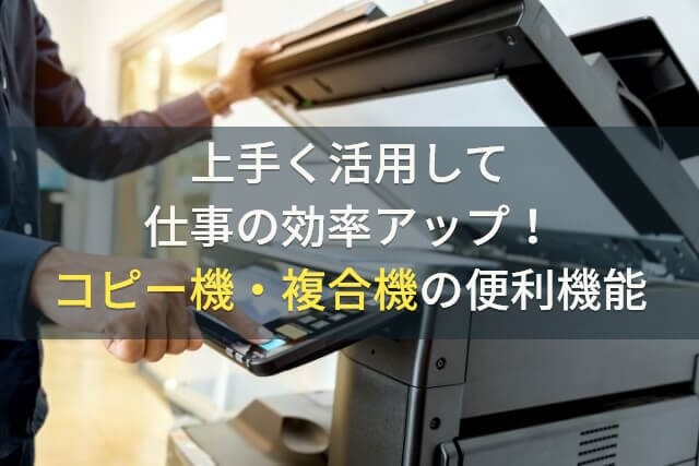 上手く活用して仕事の効率アップ！コピー機・複合機の便利機能14選【2025年最新版】