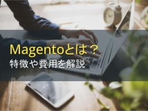 Magentoとは？特徴や費用を解説【2022年最新版】
