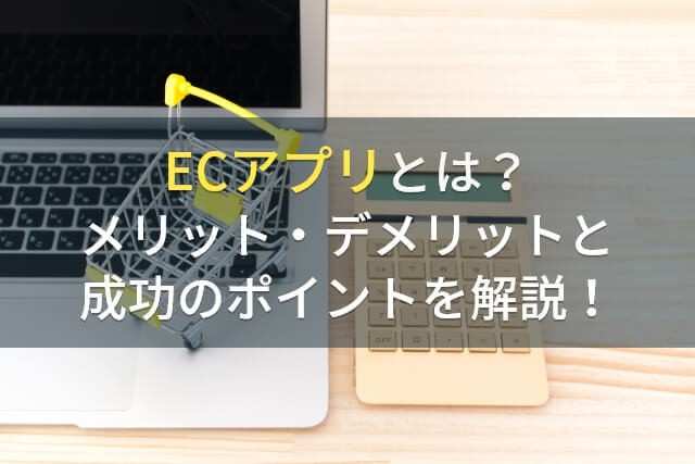 ECアプリとは？メリット・デメリットと成功のポイントを解説！【2025年最新版】