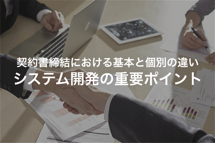 システム開発の契約書締結で外せないポイントはココだ！「基本契約」と「個別契約」の違いとは何か