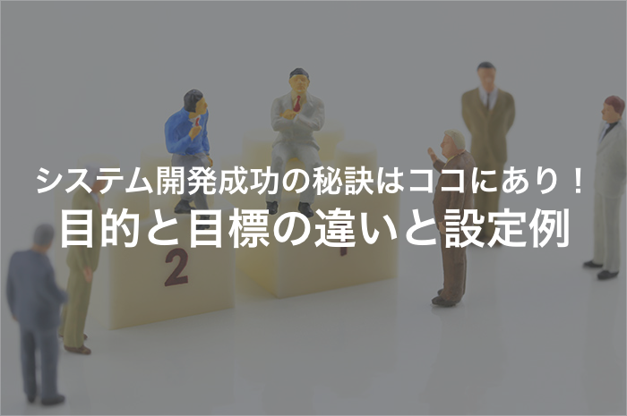 システム開発の成功に欠かせない目的と目標の共有とは