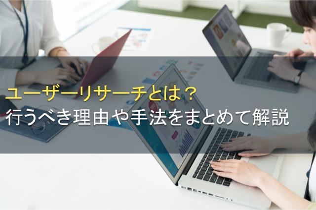 ユーザーリサーチとは？行うべき理由や手法をまとめて解説